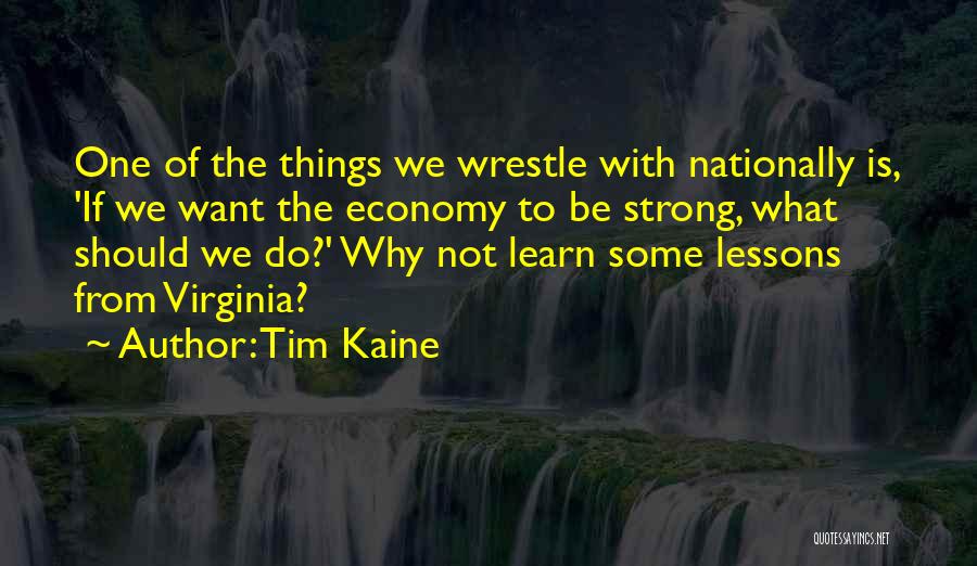 Tim Kaine Quotes: One Of The Things We Wrestle With Nationally Is, 'if We Want The Economy To Be Strong, What Should We