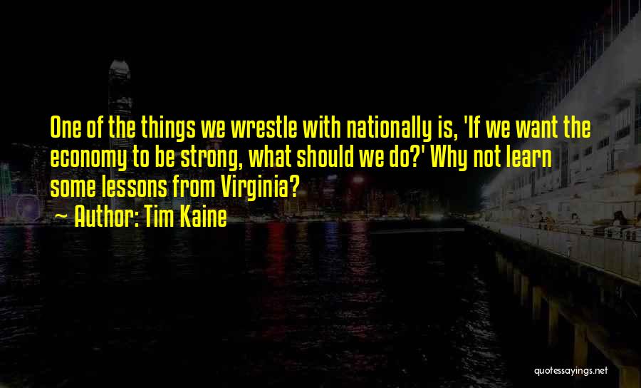 Tim Kaine Quotes: One Of The Things We Wrestle With Nationally Is, 'if We Want The Economy To Be Strong, What Should We