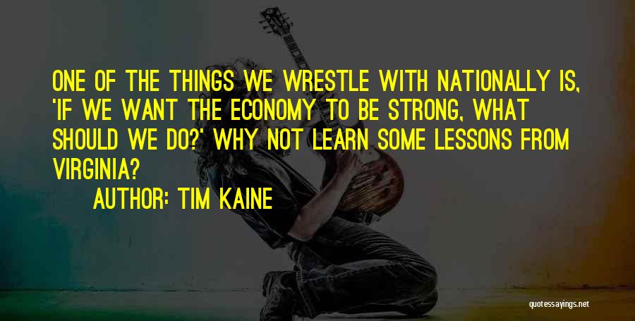 Tim Kaine Quotes: One Of The Things We Wrestle With Nationally Is, 'if We Want The Economy To Be Strong, What Should We