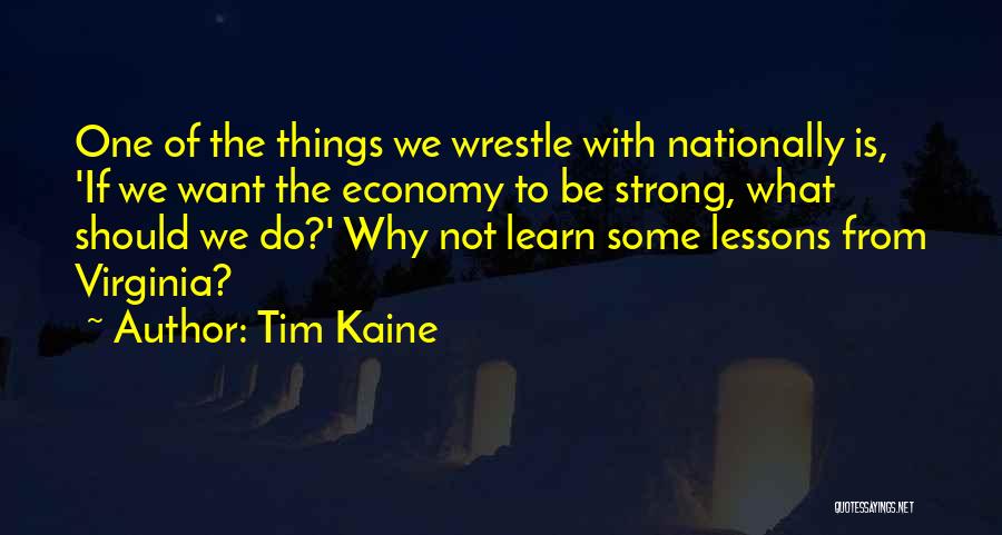 Tim Kaine Quotes: One Of The Things We Wrestle With Nationally Is, 'if We Want The Economy To Be Strong, What Should We