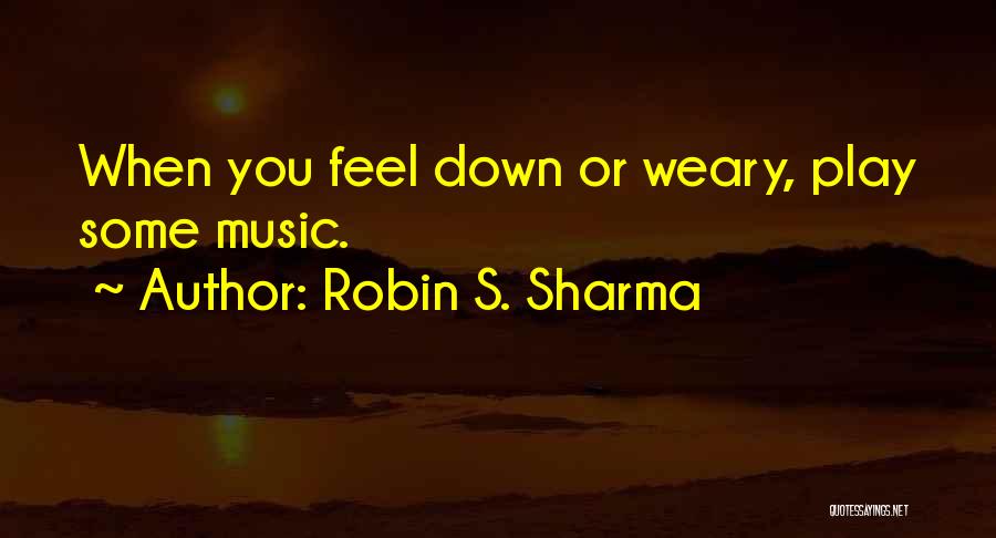 Robin S. Sharma Quotes: When You Feel Down Or Weary, Play Some Music.