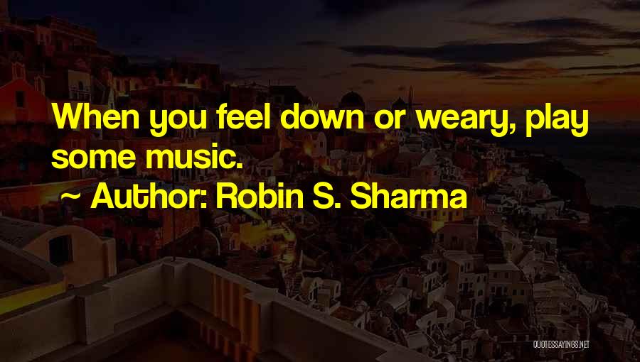 Robin S. Sharma Quotes: When You Feel Down Or Weary, Play Some Music.