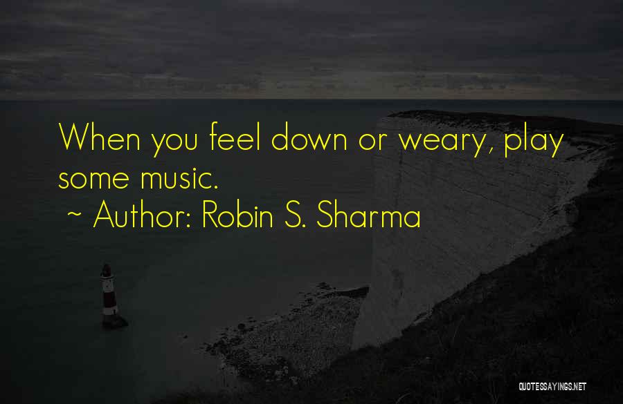 Robin S. Sharma Quotes: When You Feel Down Or Weary, Play Some Music.