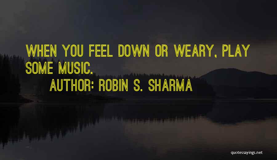 Robin S. Sharma Quotes: When You Feel Down Or Weary, Play Some Music.