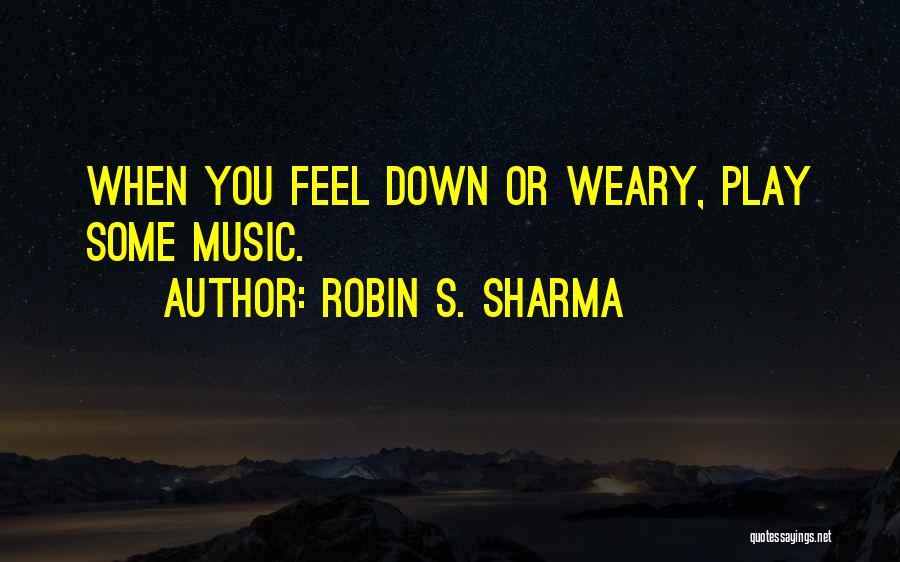 Robin S. Sharma Quotes: When You Feel Down Or Weary, Play Some Music.