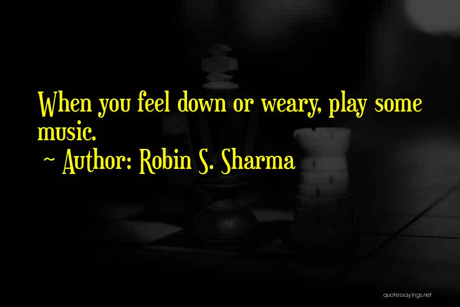 Robin S. Sharma Quotes: When You Feel Down Or Weary, Play Some Music.