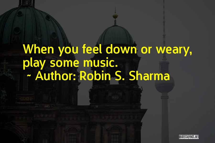 Robin S. Sharma Quotes: When You Feel Down Or Weary, Play Some Music.