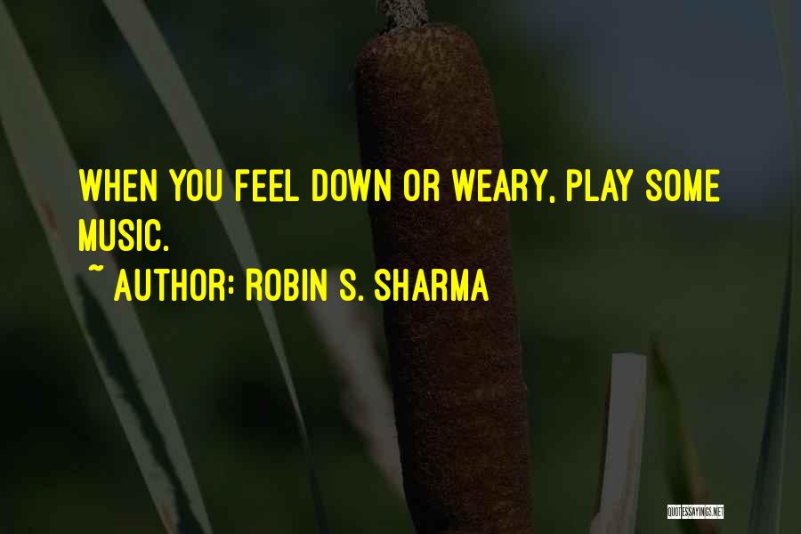 Robin S. Sharma Quotes: When You Feel Down Or Weary, Play Some Music.