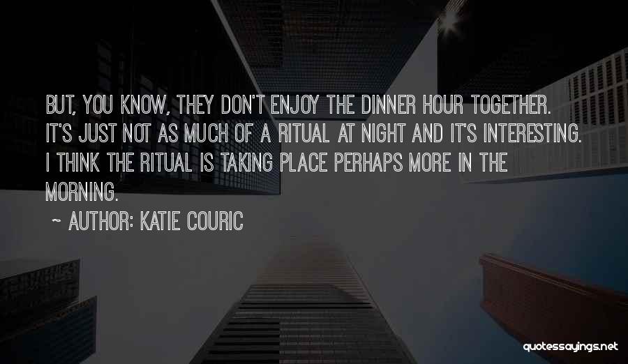 Katie Couric Quotes: But, You Know, They Don't Enjoy The Dinner Hour Together. It's Just Not As Much Of A Ritual At Night