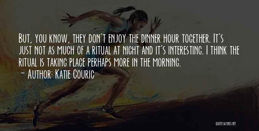Katie Couric Quotes: But, You Know, They Don't Enjoy The Dinner Hour Together. It's Just Not As Much Of A Ritual At Night