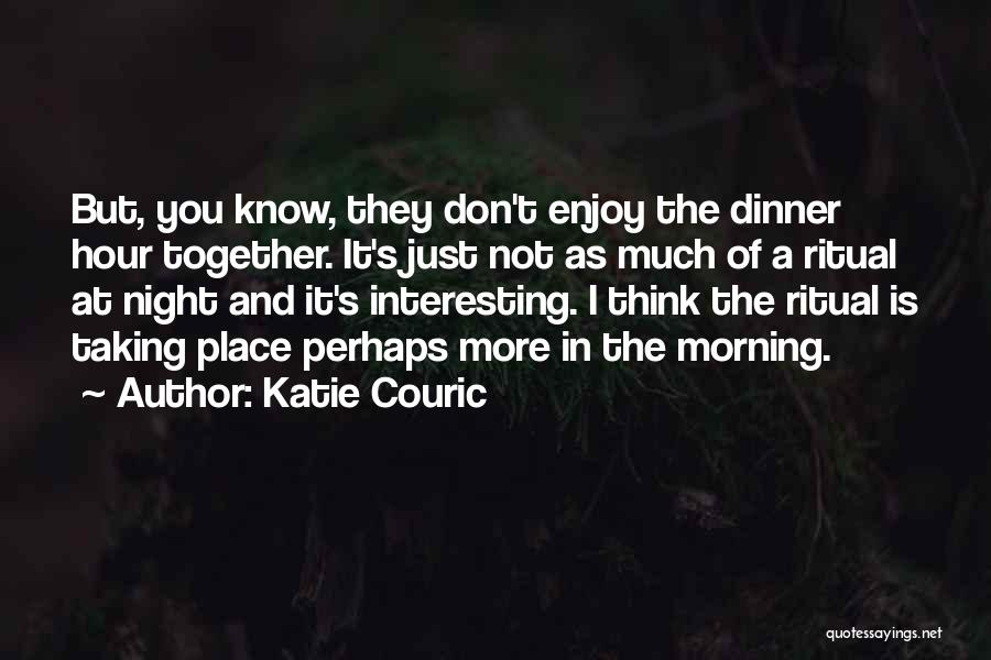 Katie Couric Quotes: But, You Know, They Don't Enjoy The Dinner Hour Together. It's Just Not As Much Of A Ritual At Night