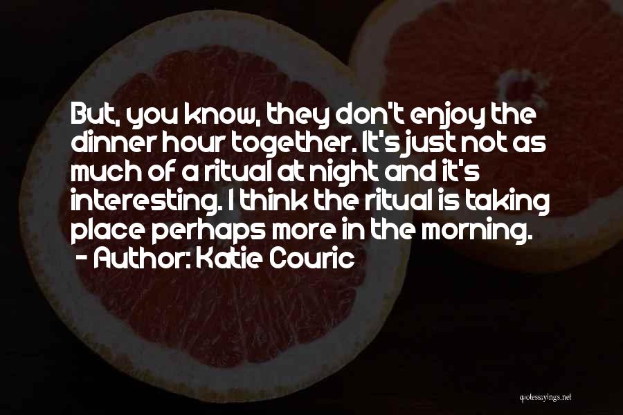 Katie Couric Quotes: But, You Know, They Don't Enjoy The Dinner Hour Together. It's Just Not As Much Of A Ritual At Night