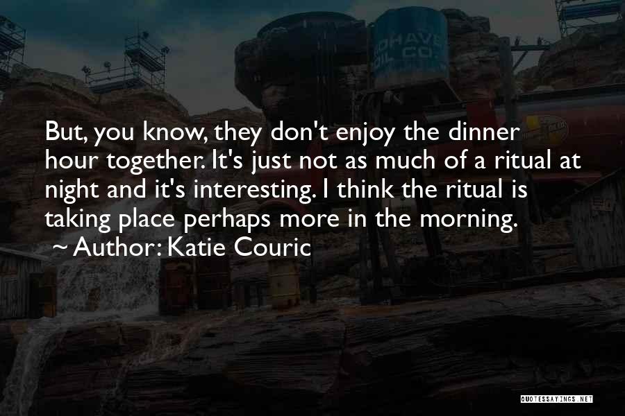 Katie Couric Quotes: But, You Know, They Don't Enjoy The Dinner Hour Together. It's Just Not As Much Of A Ritual At Night