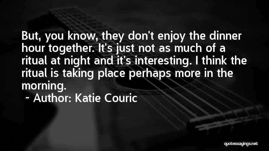 Katie Couric Quotes: But, You Know, They Don't Enjoy The Dinner Hour Together. It's Just Not As Much Of A Ritual At Night