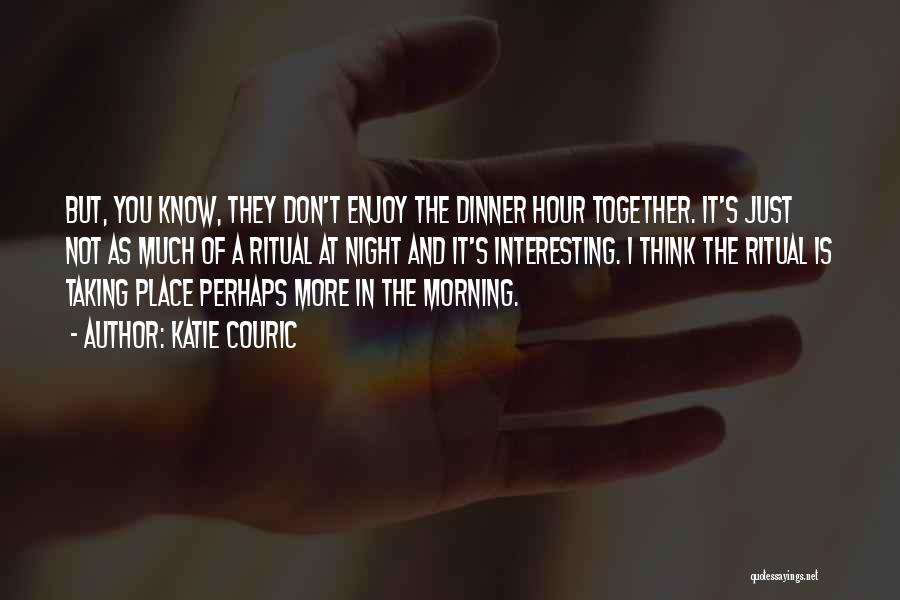 Katie Couric Quotes: But, You Know, They Don't Enjoy The Dinner Hour Together. It's Just Not As Much Of A Ritual At Night