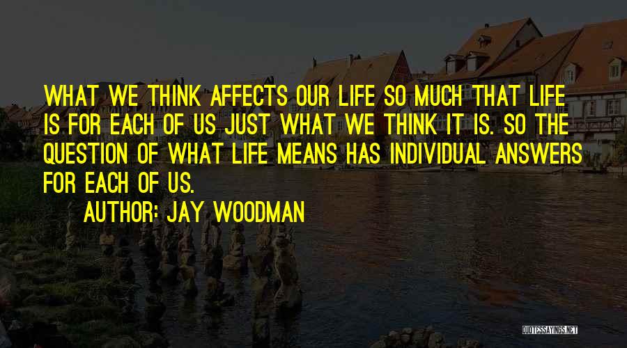 Jay Woodman Quotes: What We Think Affects Our Life So Much That Life Is For Each Of Us Just What We Think It