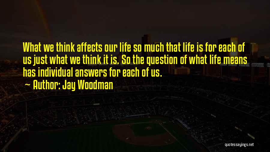 Jay Woodman Quotes: What We Think Affects Our Life So Much That Life Is For Each Of Us Just What We Think It