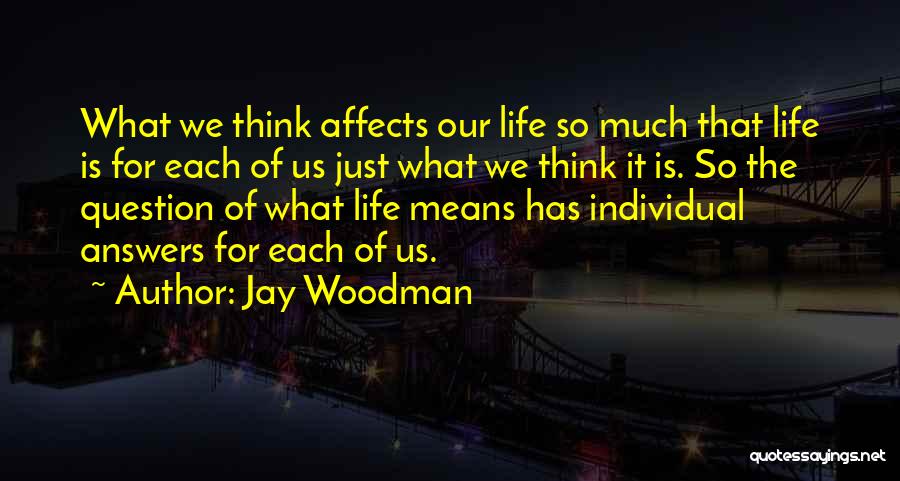 Jay Woodman Quotes: What We Think Affects Our Life So Much That Life Is For Each Of Us Just What We Think It