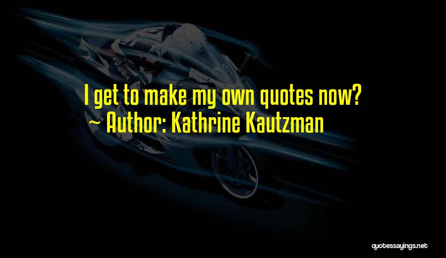 Kathrine Kautzman Quotes: I Get To Make My Own Quotes Now?