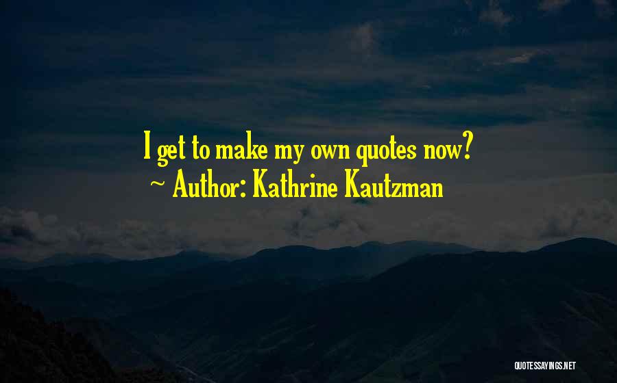 Kathrine Kautzman Quotes: I Get To Make My Own Quotes Now?