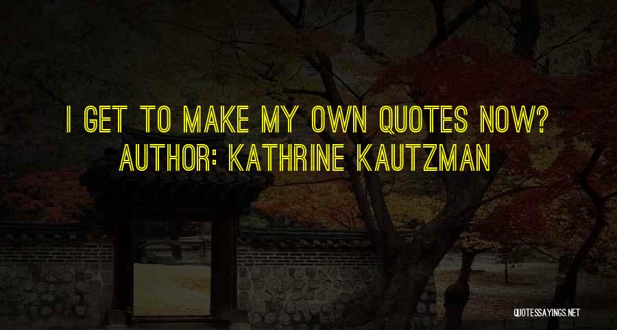 Kathrine Kautzman Quotes: I Get To Make My Own Quotes Now?