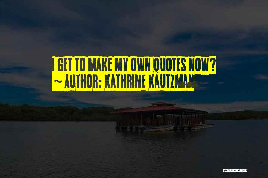 Kathrine Kautzman Quotes: I Get To Make My Own Quotes Now?