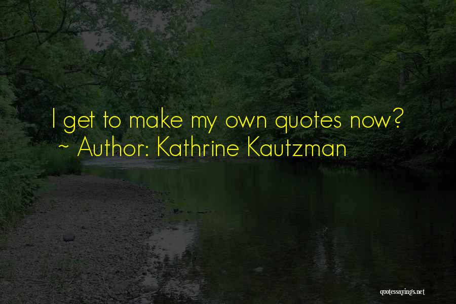Kathrine Kautzman Quotes: I Get To Make My Own Quotes Now?