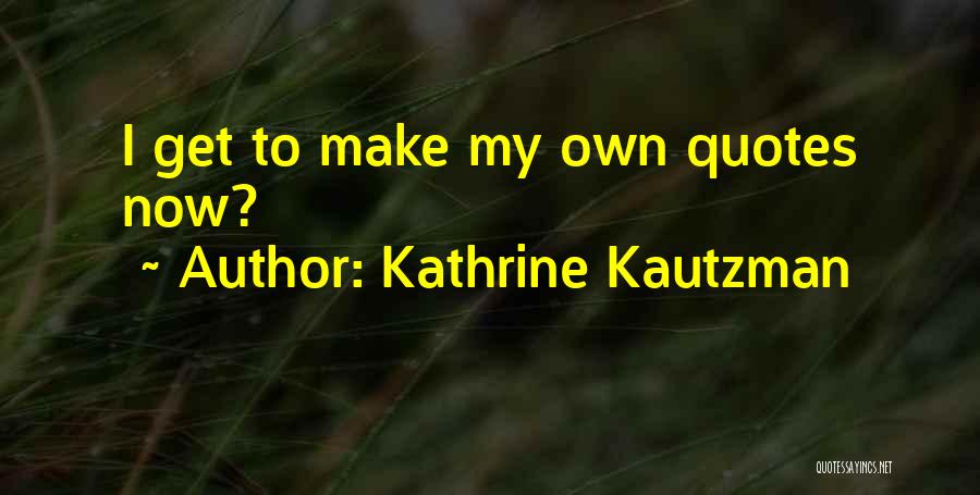 Kathrine Kautzman Quotes: I Get To Make My Own Quotes Now?