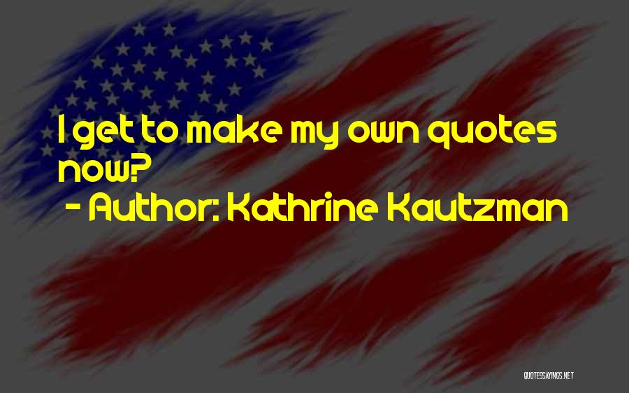 Kathrine Kautzman Quotes: I Get To Make My Own Quotes Now?