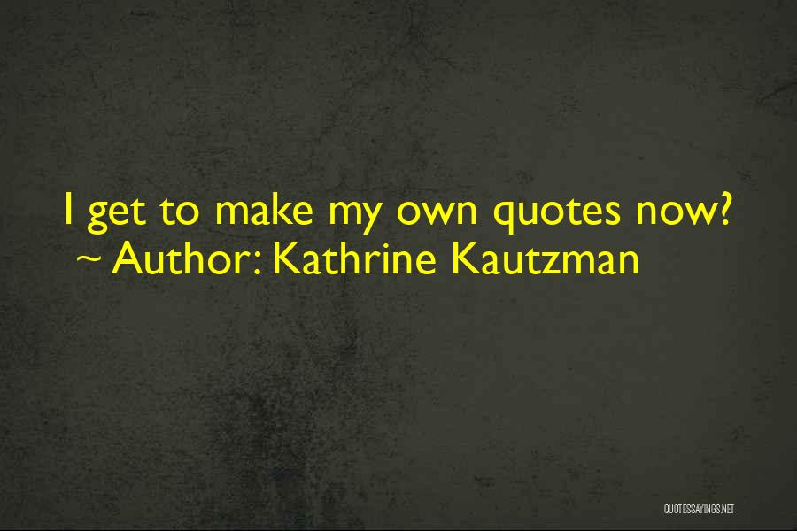 Kathrine Kautzman Quotes: I Get To Make My Own Quotes Now?