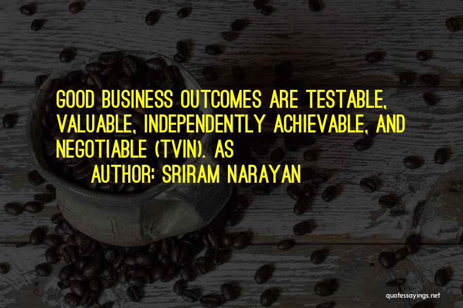 Sriram Narayan Quotes: Good Business Outcomes Are Testable, Valuable, Independently Achievable, And Negotiable (tvin). As