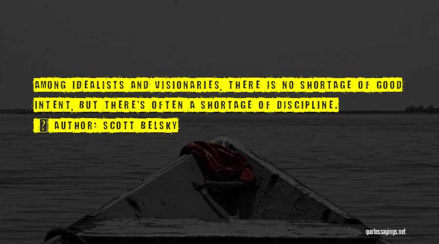 Scott Belsky Quotes: Among Idealists And Visionaries, There Is No Shortage Of Good Intent, But There's Often A Shortage Of Discipline.