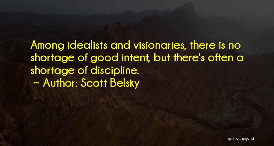 Scott Belsky Quotes: Among Idealists And Visionaries, There Is No Shortage Of Good Intent, But There's Often A Shortage Of Discipline.