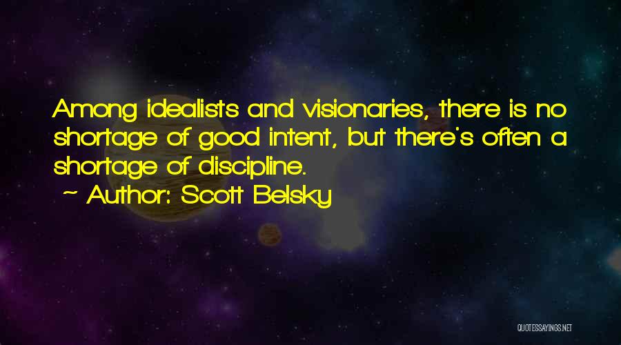 Scott Belsky Quotes: Among Idealists And Visionaries, There Is No Shortage Of Good Intent, But There's Often A Shortage Of Discipline.