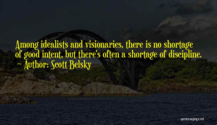 Scott Belsky Quotes: Among Idealists And Visionaries, There Is No Shortage Of Good Intent, But There's Often A Shortage Of Discipline.