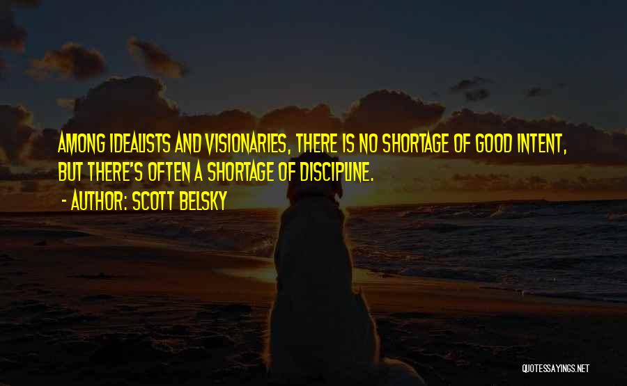 Scott Belsky Quotes: Among Idealists And Visionaries, There Is No Shortage Of Good Intent, But There's Often A Shortage Of Discipline.