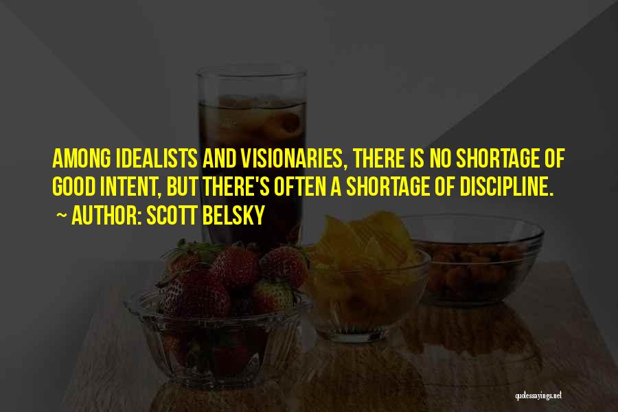 Scott Belsky Quotes: Among Idealists And Visionaries, There Is No Shortage Of Good Intent, But There's Often A Shortage Of Discipline.