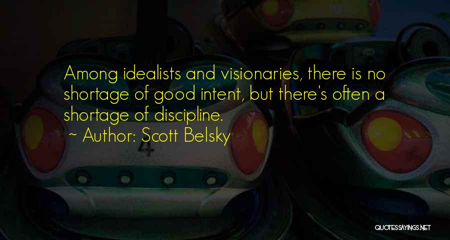 Scott Belsky Quotes: Among Idealists And Visionaries, There Is No Shortage Of Good Intent, But There's Often A Shortage Of Discipline.
