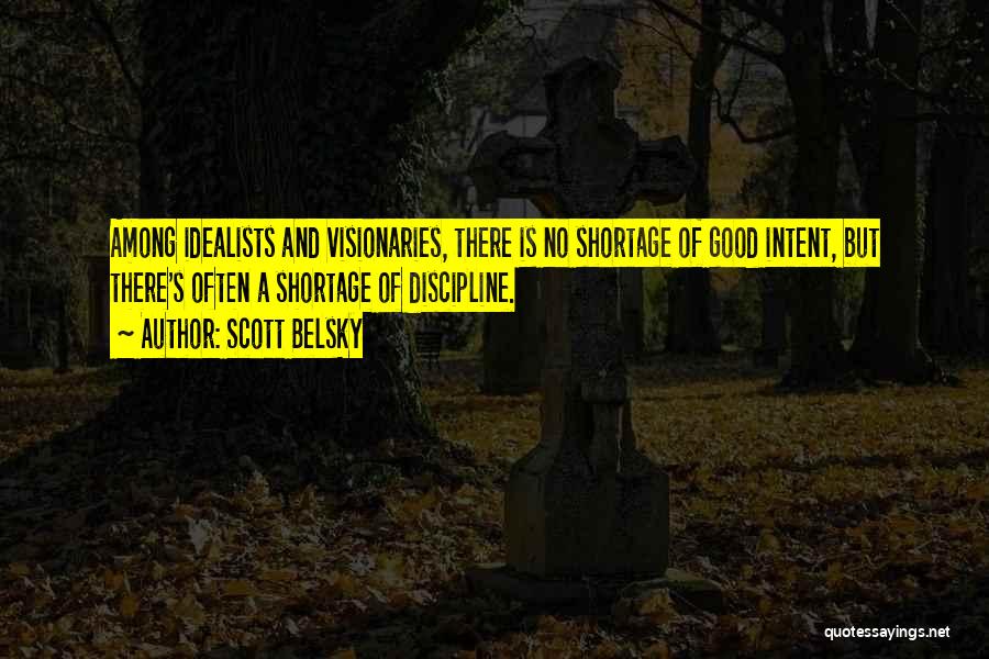 Scott Belsky Quotes: Among Idealists And Visionaries, There Is No Shortage Of Good Intent, But There's Often A Shortage Of Discipline.