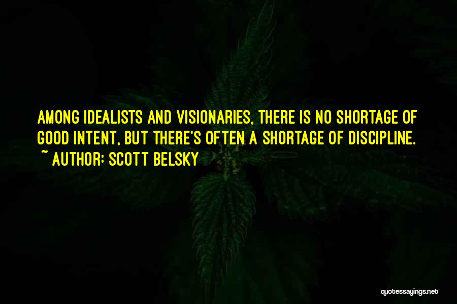 Scott Belsky Quotes: Among Idealists And Visionaries, There Is No Shortage Of Good Intent, But There's Often A Shortage Of Discipline.