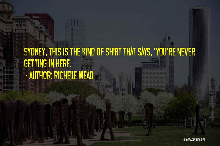 Richelle Mead Quotes: Sydney, This Is The Kind Of Shirt That Says, 'you're Never Getting In Here.