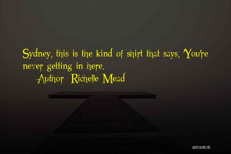 Richelle Mead Quotes: Sydney, This Is The Kind Of Shirt That Says, 'you're Never Getting In Here.