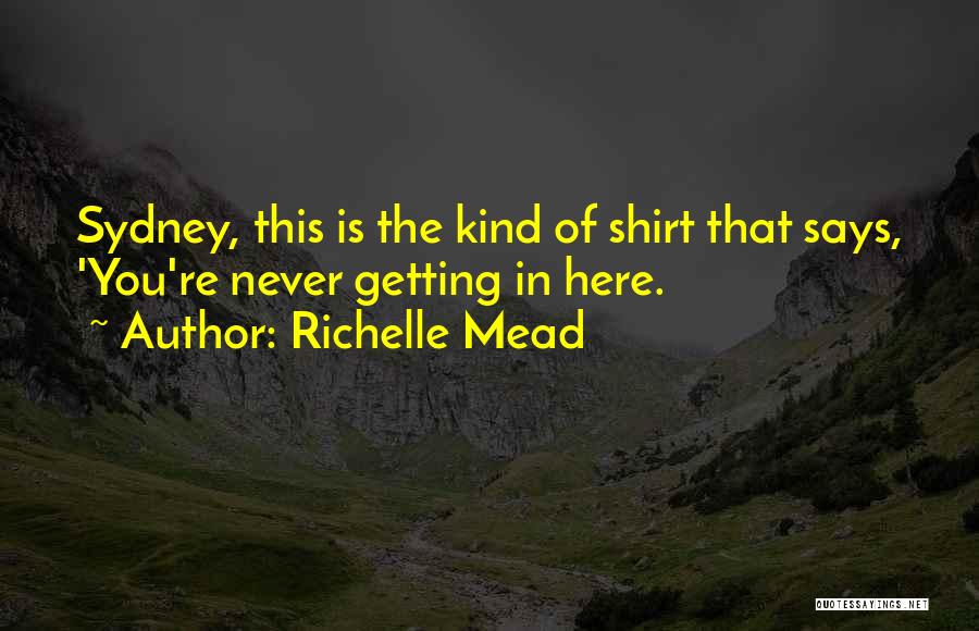 Richelle Mead Quotes: Sydney, This Is The Kind Of Shirt That Says, 'you're Never Getting In Here.