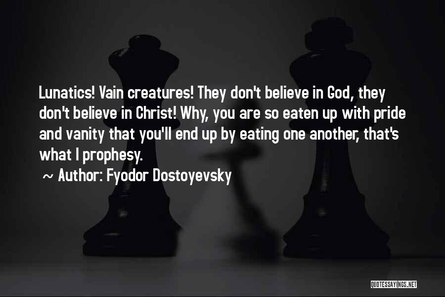 Fyodor Dostoyevsky Quotes: Lunatics! Vain Creatures! They Don't Believe In God, They Don't Believe In Christ! Why, You Are So Eaten Up With