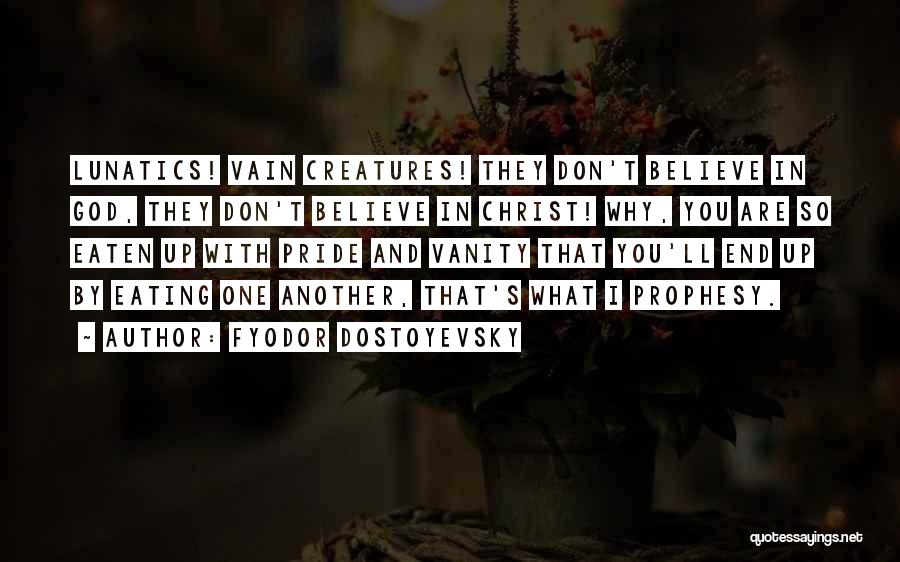 Fyodor Dostoyevsky Quotes: Lunatics! Vain Creatures! They Don't Believe In God, They Don't Believe In Christ! Why, You Are So Eaten Up With