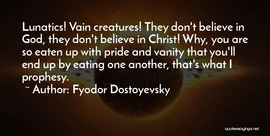 Fyodor Dostoyevsky Quotes: Lunatics! Vain Creatures! They Don't Believe In God, They Don't Believe In Christ! Why, You Are So Eaten Up With