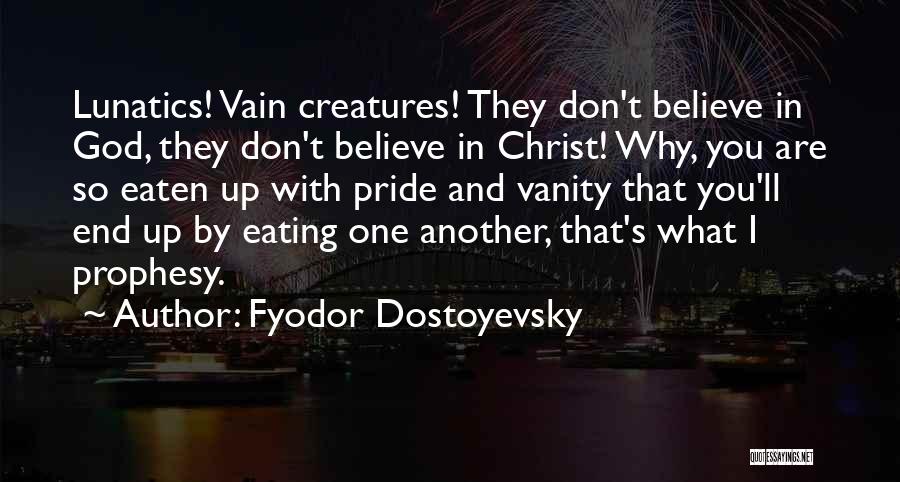 Fyodor Dostoyevsky Quotes: Lunatics! Vain Creatures! They Don't Believe In God, They Don't Believe In Christ! Why, You Are So Eaten Up With