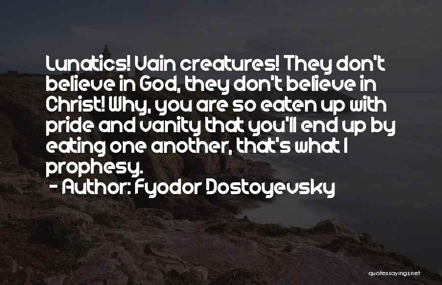 Fyodor Dostoyevsky Quotes: Lunatics! Vain Creatures! They Don't Believe In God, They Don't Believe In Christ! Why, You Are So Eaten Up With