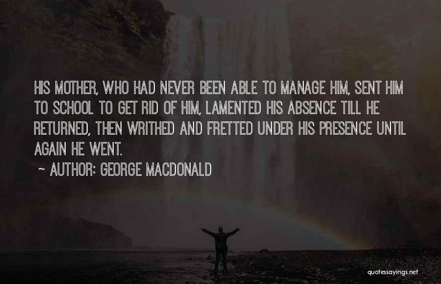 George MacDonald Quotes: His Mother, Who Had Never Been Able To Manage Him, Sent Him To School To Get Rid Of Him, Lamented