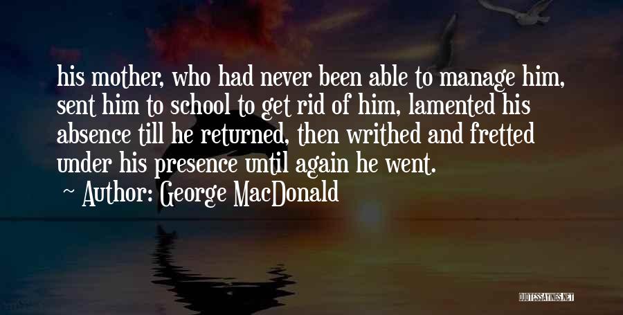 George MacDonald Quotes: His Mother, Who Had Never Been Able To Manage Him, Sent Him To School To Get Rid Of Him, Lamented